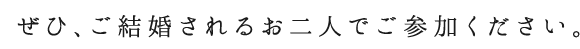 毎月開催！参加無料！
ぜひ、ご結婚されるお二人でご参加ください。
