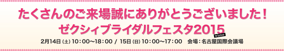ゼクシィブライダルフェスタ2015　2015年2月14日（土）10：00～18：00・15日（日）10：00～17：00　会場：名古屋国際会議場